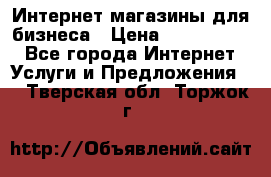 	Интернет магазины для бизнеса › Цена ­ 5000-10000 - Все города Интернет » Услуги и Предложения   . Тверская обл.,Торжок г.